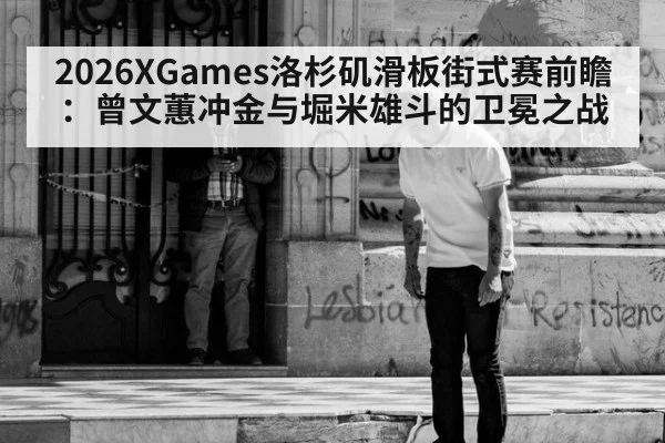 2026XGames洛杉矶滑板街式赛前瞻:曾文蕙冲金与堀米雄斗的卫冕之战