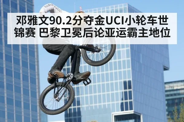 邓雅文90.2分夺金UCI小轮车世锦赛 巴黎卫冕后论亚运霸主地位