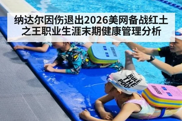 纳达尔因伤退出2026美网备战红土之王职业生涯末期健康管理分析
