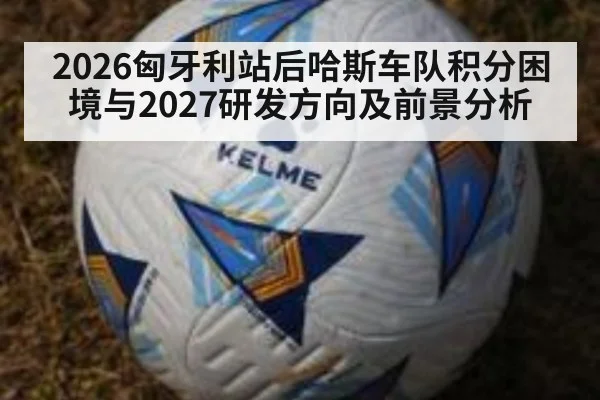 2026匈牙利站后哈斯车队积分困境与2027研发方向及前景分析