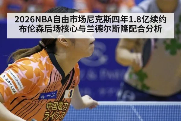 2026NBA自由市场尼克斯四年1.8亿续约布伦森后场核心与兰德尔斯隆配合分析