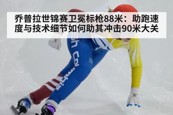 乔普拉世锦赛卫冕标枪88米：助跑速度与技术细节如何助其冲击90米大关