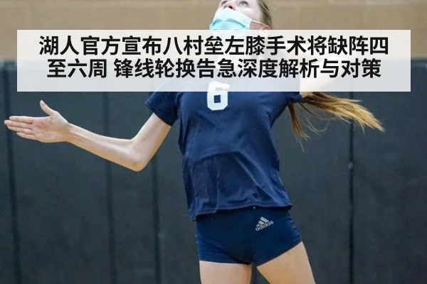 湖人官方宣布八村垒左膝手术将缺阵四至六周 锋线轮换告急深度解析与对策