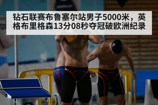 钻石联赛布鲁塞尔站男子5000米，英格布里格森13分08秒夺冠破欧洲纪录